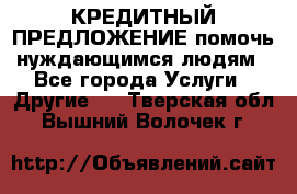 КРЕДИТНЫЙ ПРЕДЛОЖЕНИЕ помочь нуждающимся людям - Все города Услуги » Другие   . Тверская обл.,Вышний Волочек г.